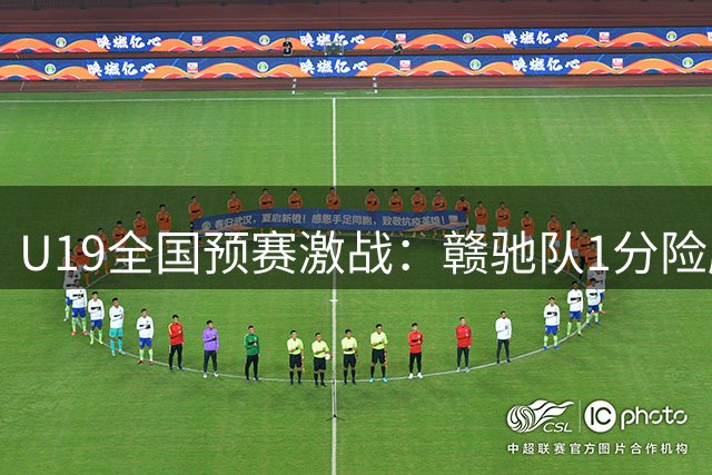 U19全国预赛激战：赣驰队1分险胜合肥队